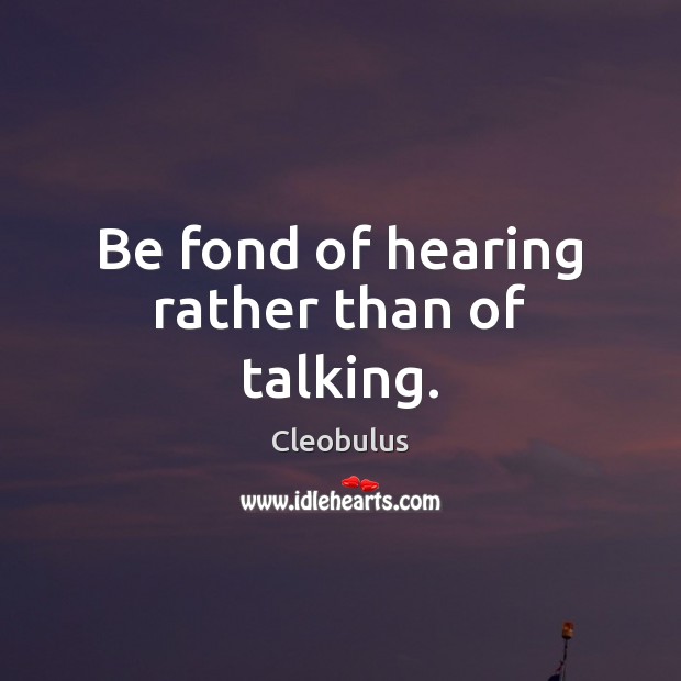 Be fond of hearing rather than of talking. Cleobulus Picture Quote