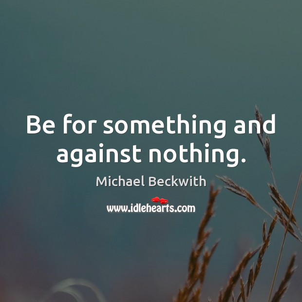 Be for something and against nothing. Michael Beckwith Picture Quote