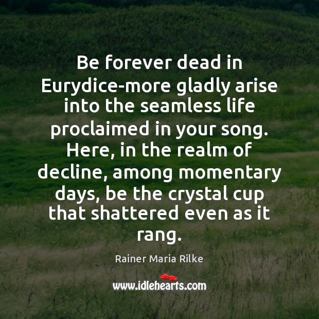 Be forever dead in Eurydice-more gladly arise into the seamless life proclaimed Rainer Maria Rilke Picture Quote