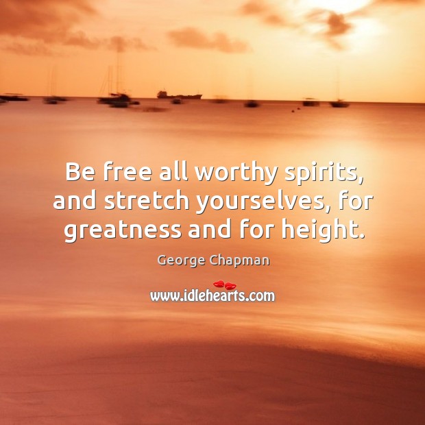 Be free all worthy spirits, and stretch yourselves, for greatness and for height. George Chapman Picture Quote
