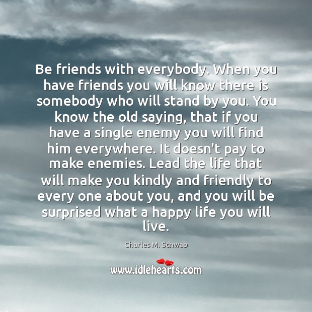 Be friends with everybody. When you have friends you will know there Charles M. Schwab Picture Quote