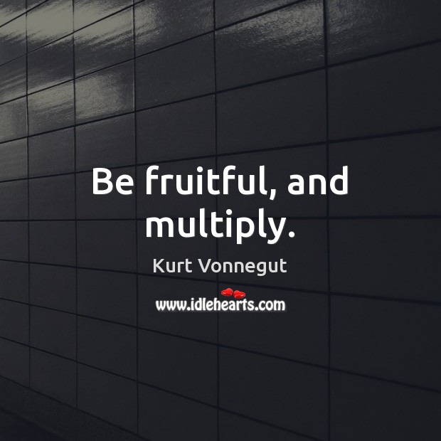 Be fruitful, and multiply. Kurt Vonnegut Picture Quote