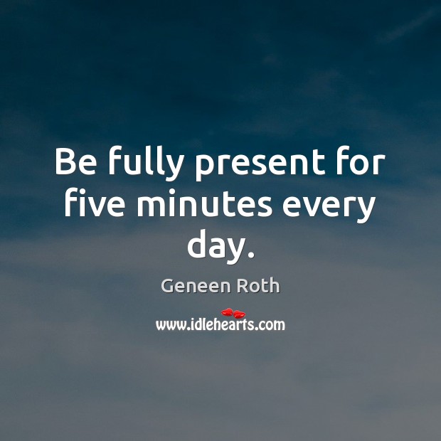 Be fully present for five minutes every day. Image