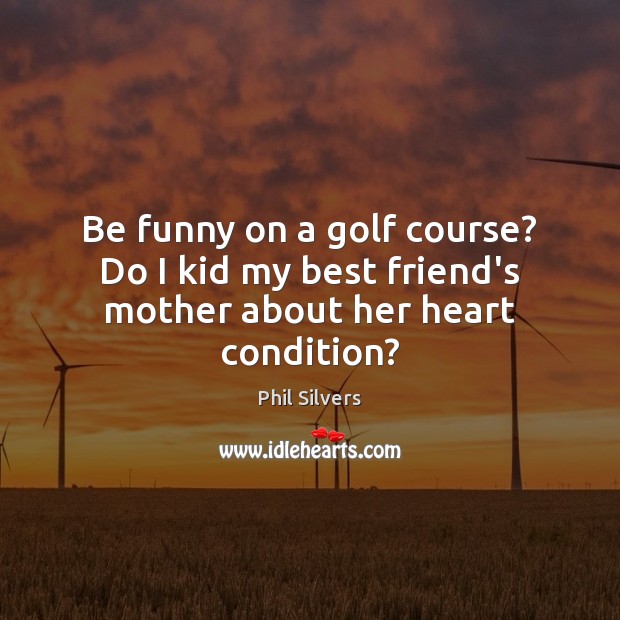 Be funny on a golf course? Do I kid my best friend’s mother about her heart condition? Phil Silvers Picture Quote