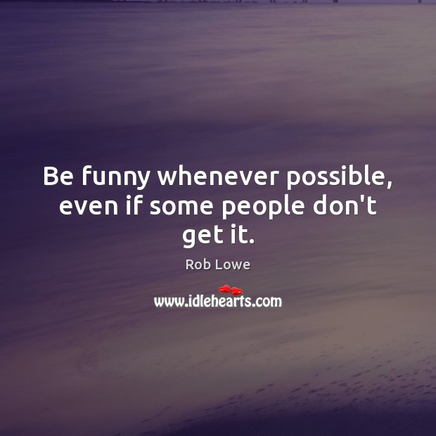 Be funny whenever possible, even if some people don’t get it. Rob Lowe Picture Quote
