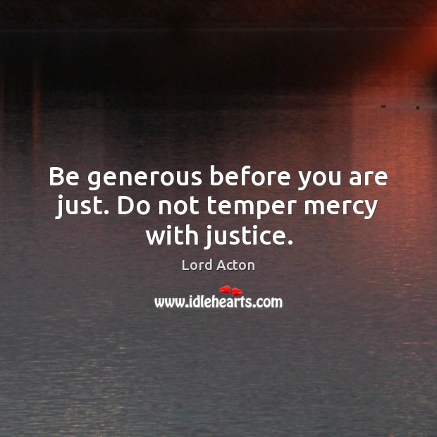 Be generous before you are just. Do not temper mercy with justice. Lord Acton Picture Quote