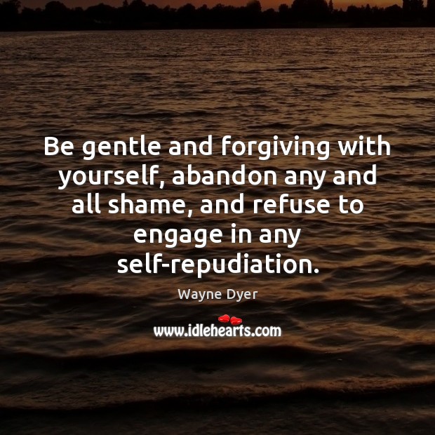 Be gentle and forgiving with yourself, abandon any and all shame, and Wayne Dyer Picture Quote