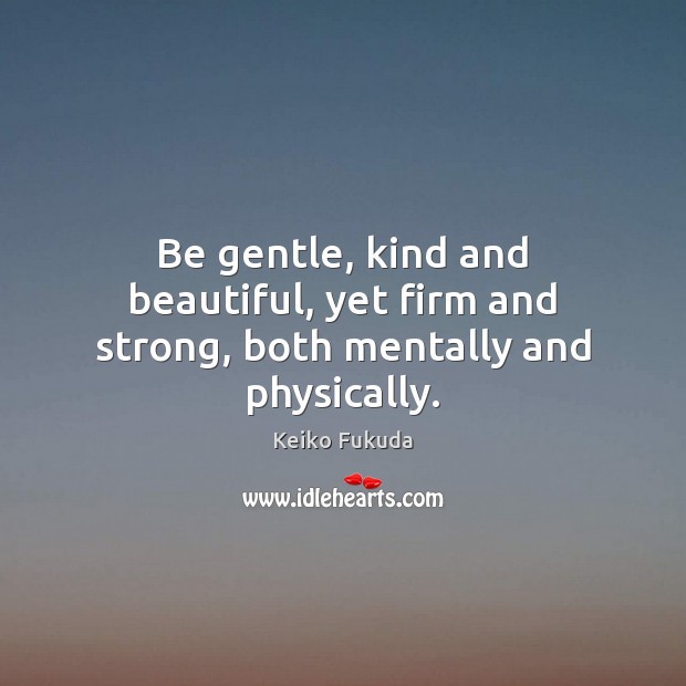 Be gentle, kind and beautiful, yet firm and strong, both mentally and physically. Keiko Fukuda Picture Quote
