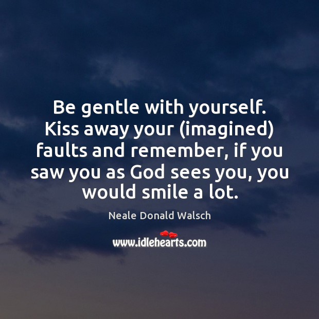 Be gentle with yourself. Kiss away your (imagined) faults and remember, if Neale Donald Walsch Picture Quote