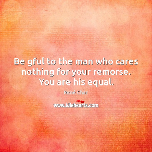 Be gful to the man who cares nothing for your remorse. You are his equal. René Char Picture Quote