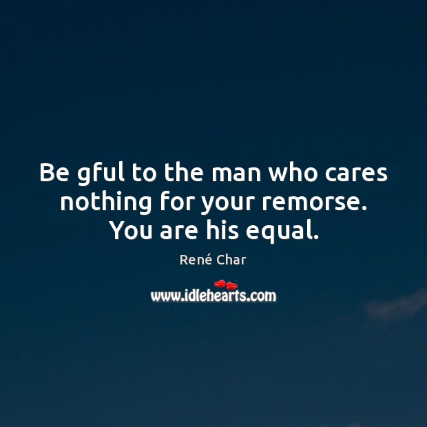 Be gful to the man who cares nothing for your remorse. You are his equal. René Char Picture Quote
