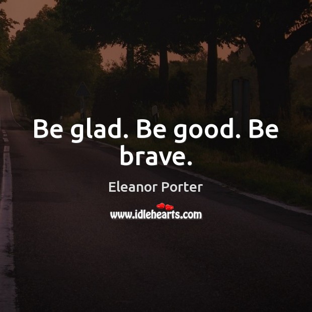 Be glad. Be good. Be brave. Eleanor Porter Picture Quote