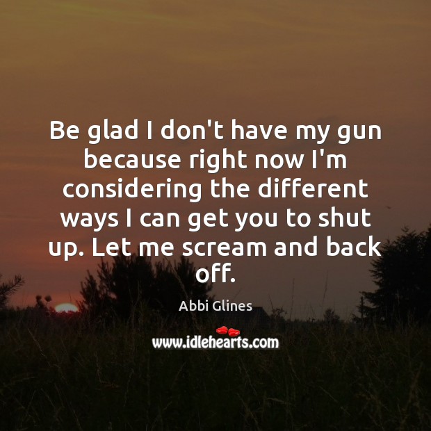 Be glad I don’t have my gun because right now I’m considering Abbi Glines Picture Quote