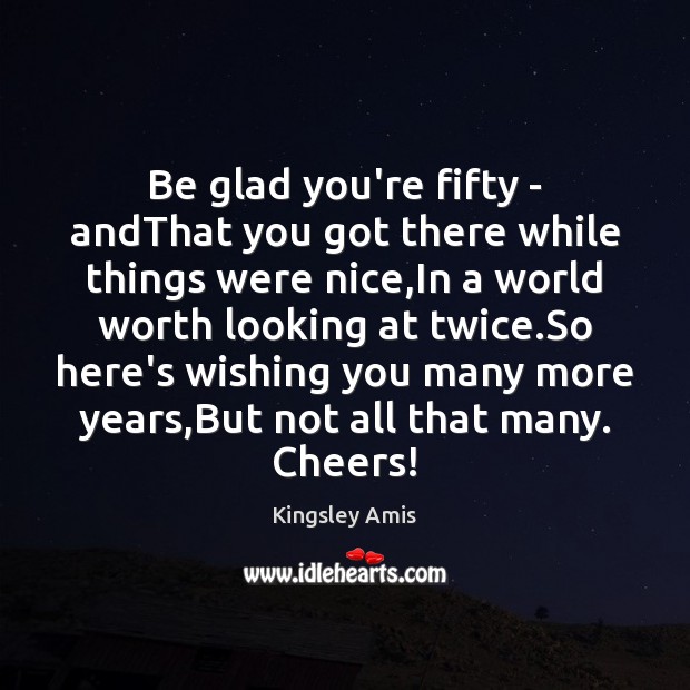 Be glad you’re fifty – andThat you got there while things were Kingsley Amis Picture Quote