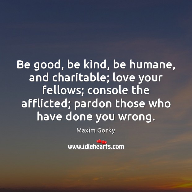 Be good, be kind, be humane, and charitable; love your fellows; console Maxim Gorky Picture Quote