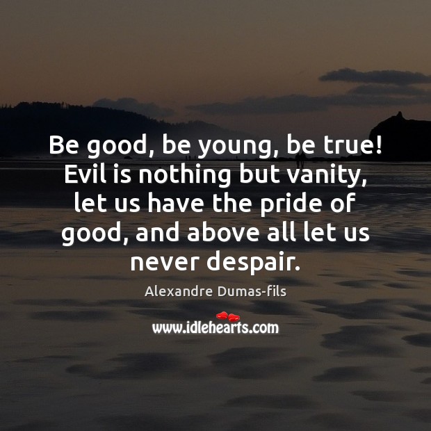 Be good, be young, be true! Evil is nothing but vanity, let Alexandre Dumas-fils Picture Quote