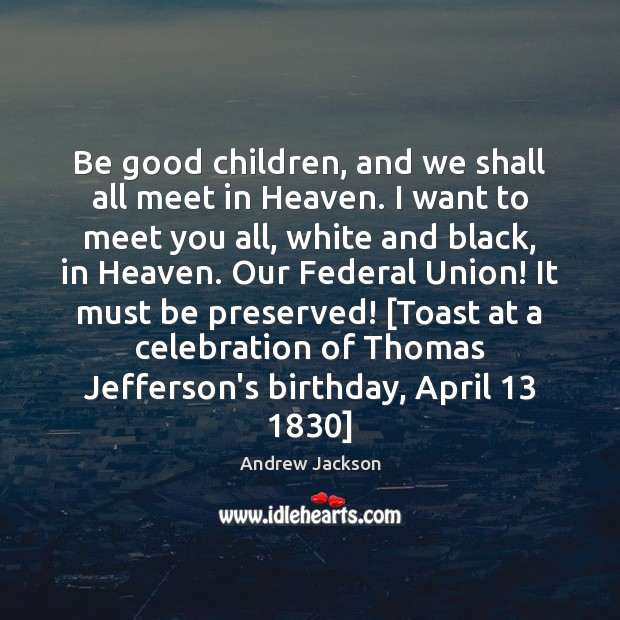 Be good children, and we shall all meet in Heaven. I want Andrew Jackson Picture Quote