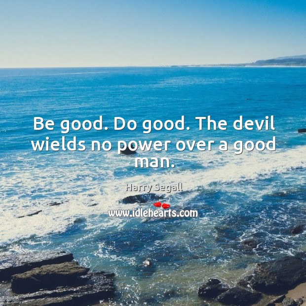 Be good. Do good. The devil wields no power over a good man. Image