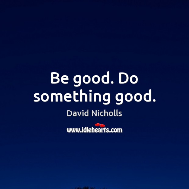Be good. Do something good. David Nicholls Picture Quote