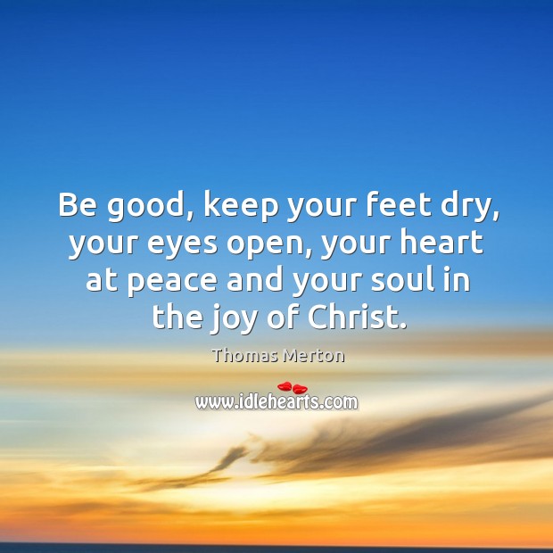 Be good, keep your feet dry, your eyes open, your heart at peace and your soul in the joy of christ. Image
