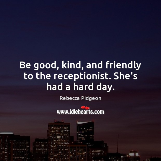 Be good, kind, and friendly to the receptionist. She’s had a hard day. Rebecca Pidgeon Picture Quote