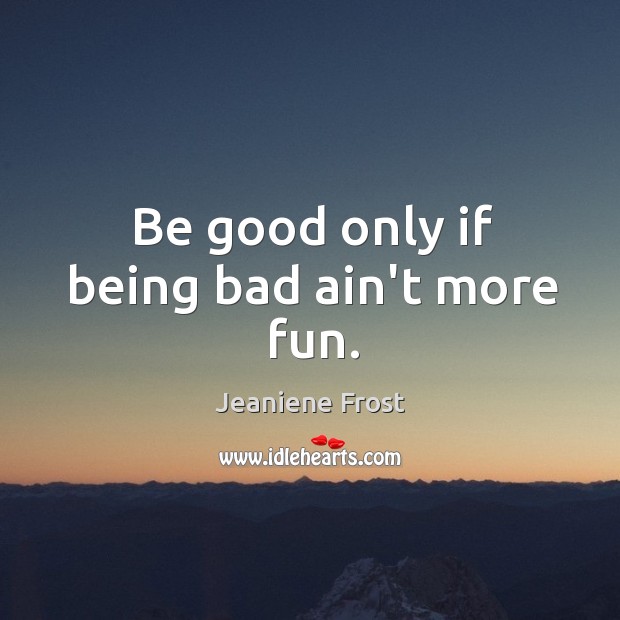 Be good only if being bad ain’t more fun. Image