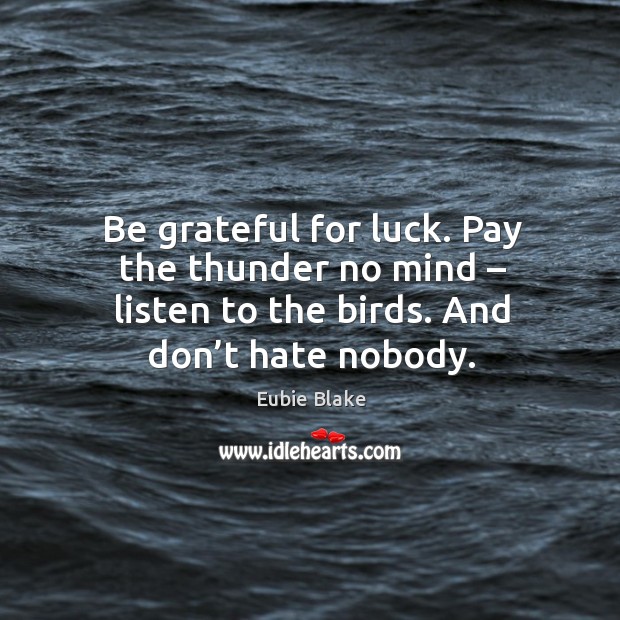 Be grateful for luck. Pay the thunder no mind – listen to the birds. And don’t hate nobody. Be Grateful Quotes Image