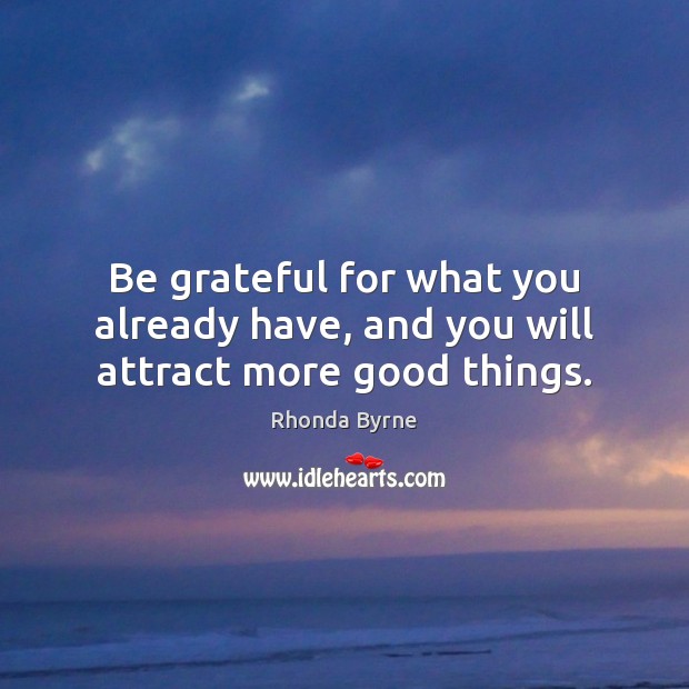 Be grateful for what you already have, and you will attract more good things. 