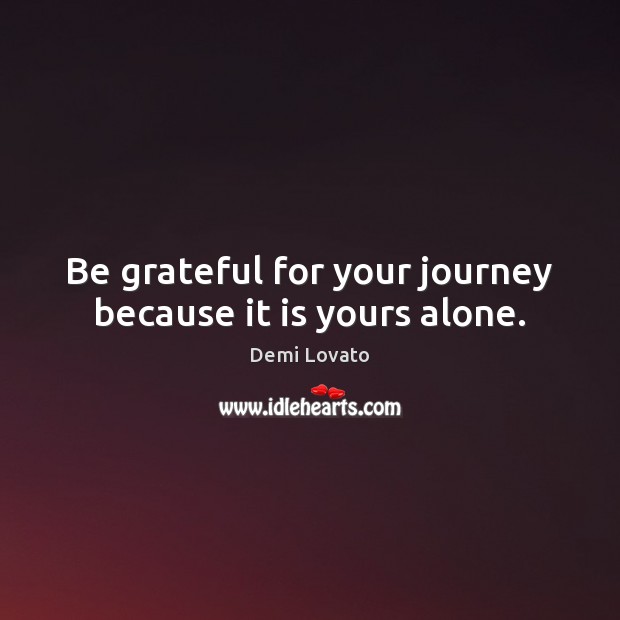 Be grateful for your journey because it is yours alone. Be Grateful Quotes Image