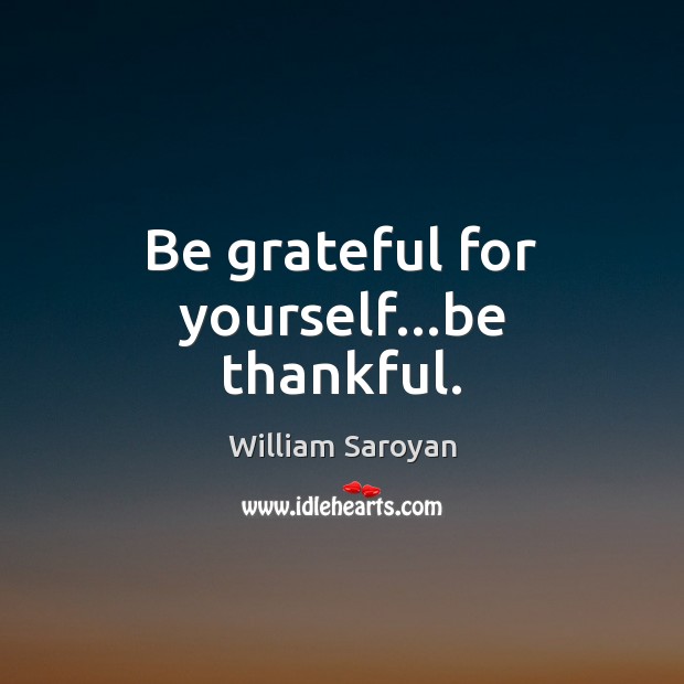Be grateful for yourself…be thankful. 