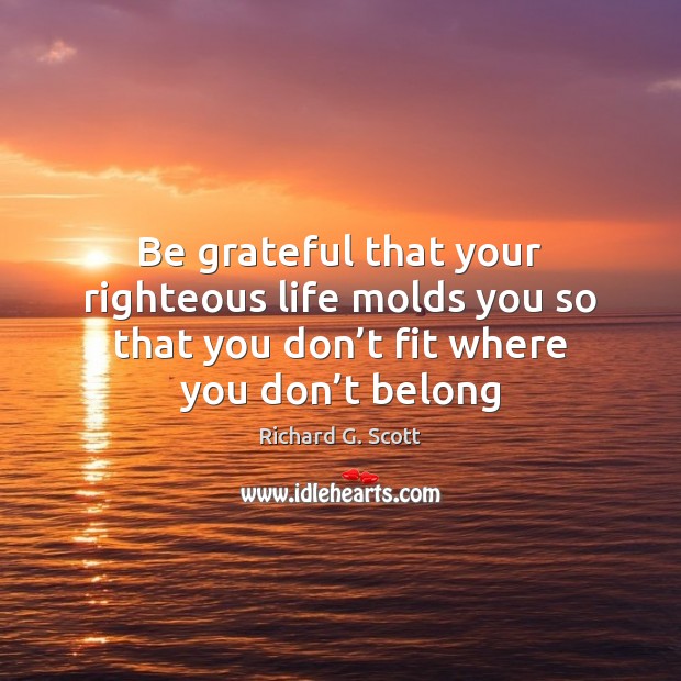 Be grateful that your righteous life molds you so that you don’ Richard G. Scott Picture Quote