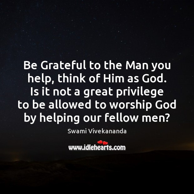Be Grateful to the Man you help, think of Him as God. Be Grateful Quotes Image