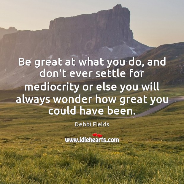 Be great at what you do, and don’t ever settle for mediocrity Debbi Fields Picture Quote