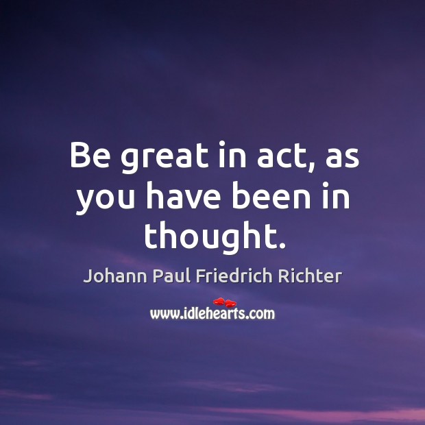 Be great in act, as you have been in thought. Johann Paul Friedrich Richter Picture Quote