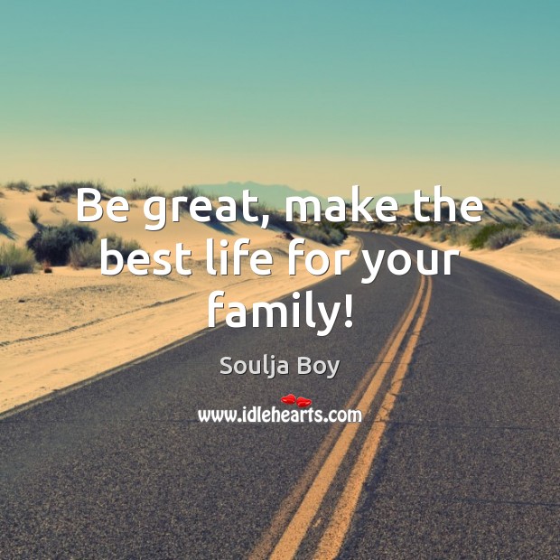Be great, make the best life for your family! Soulja Boy Picture Quote