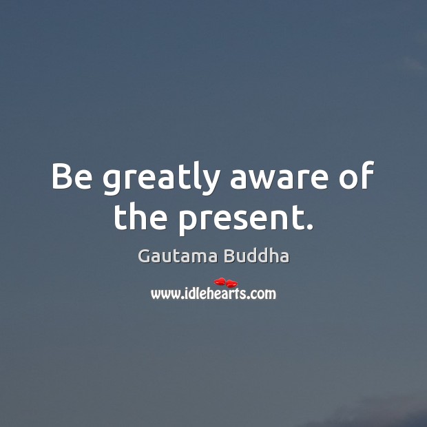 Be greatly aware of the present. Gautama Buddha Picture Quote