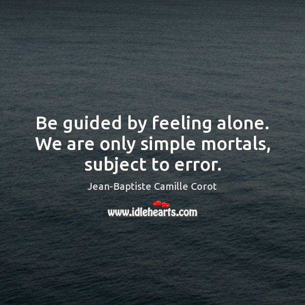 Be guided by feeling alone. We are only simple mortals, subject to error. Jean-Baptiste Camille Corot Picture Quote