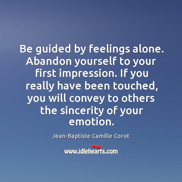 Be guided by feelings alone. Abandon yourself to your first impression. If Jean-Baptiste Camille Corot Picture Quote