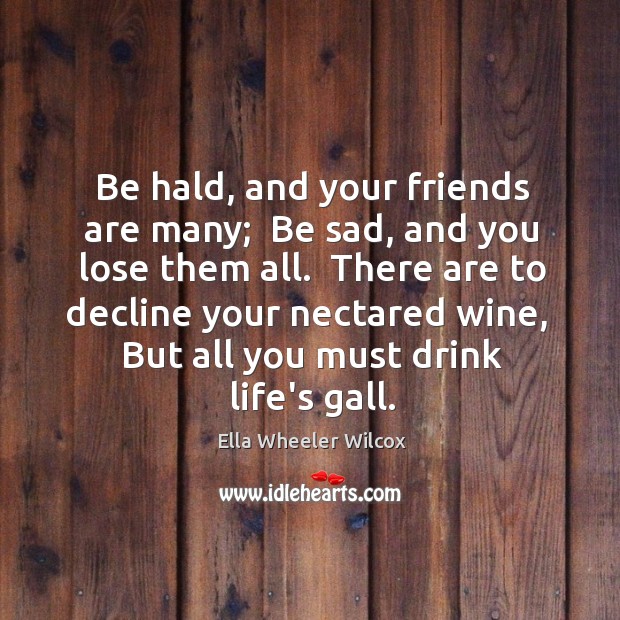 Be hald, and your friends are many;  Be sad, and you lose Ella Wheeler Wilcox Picture Quote
