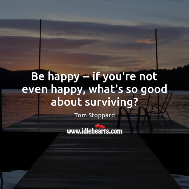 Be happy — if you’re not even happy, what’s so good about surviving? Tom Stoppard Picture Quote