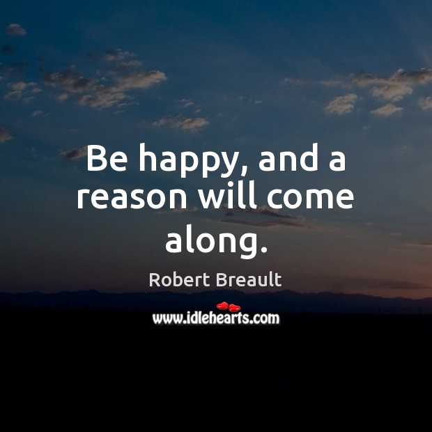 Be happy, and a reason will come along. Robert Breault Picture Quote
