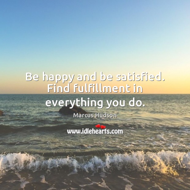 Be happy and be satisfied. Find fulfillment in everything you do. Marcus Hudson Picture Quote