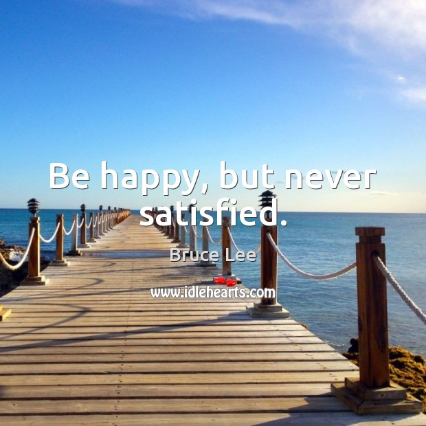 Be happy, but never satisfied. Bruce Lee Picture Quote