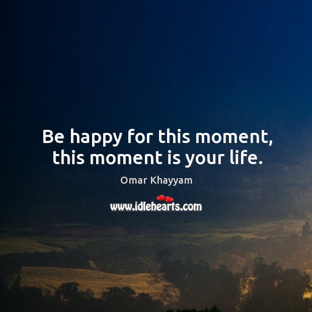 Be happy for this moment, this moment is your life. Omar Khayyam Picture Quote