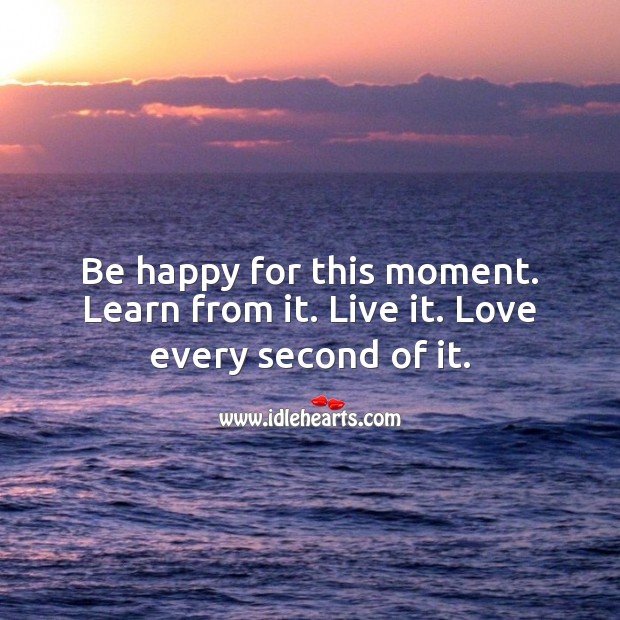 Be happy for this moment. Learn from it. Live it. Advice Quotes Image