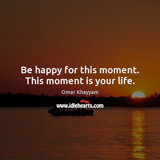 Be happy for this moment. This moment is your life. Omar Khayyam Picture Quote