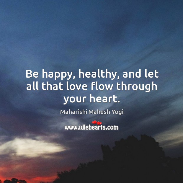 Be happy, healthy, and let all that love flow through your heart. Maharishi Mahesh Yogi Picture Quote