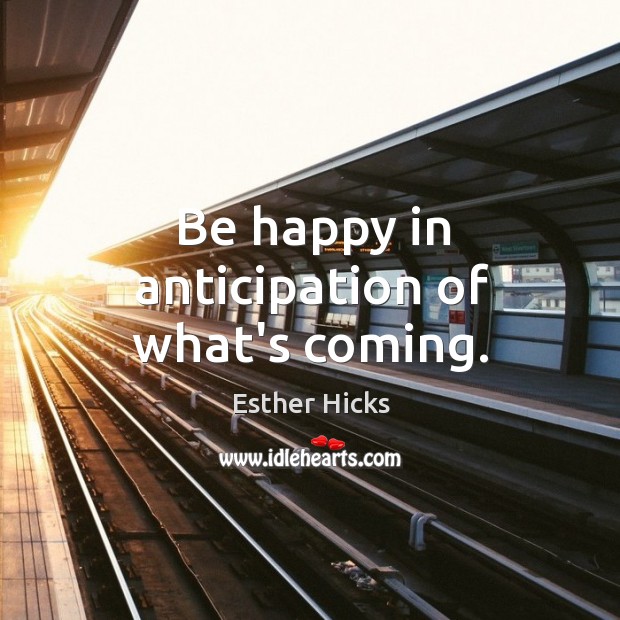 Be happy in anticipation of what’s coming. Esther Hicks Picture Quote