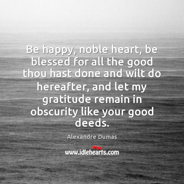 Be happy, noble heart, be blessed for all the good thou hast Alexandre Dumas Picture Quote