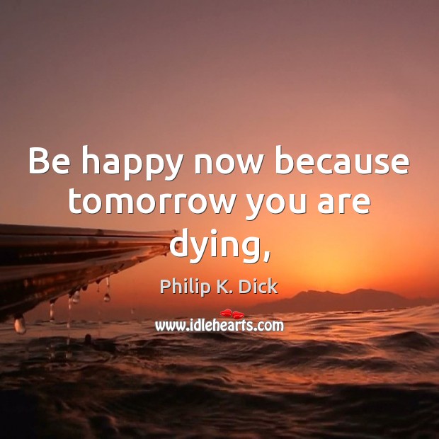 Be happy now because tomorrow you are dying, Philip K. Dick Picture Quote